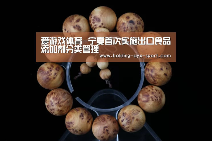 爱游戏体育-宁夏首次实施出口食品添加剂分类管理(图1) 爱游戏官网