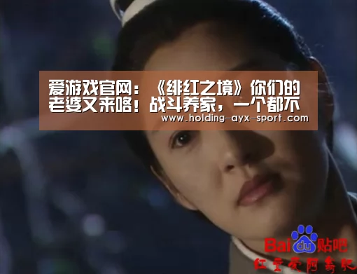 爱游戏官网:《绯红之境》你们的老婆又来咯!战斗养家,一个都不能少(图1) 爱游戏首页