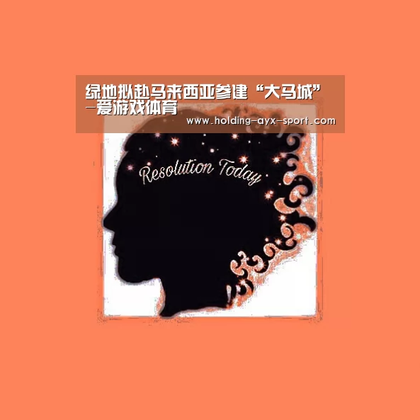 绿地拟赴马来西亚参建“大马城”-爱游戏体育(图4) 爱游戏体育
