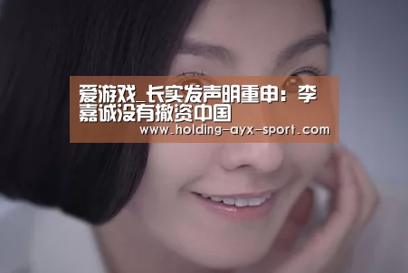 爱游戏_长实发声明重申:李嘉诚没有撤资中国(图2) 爱游戏体育